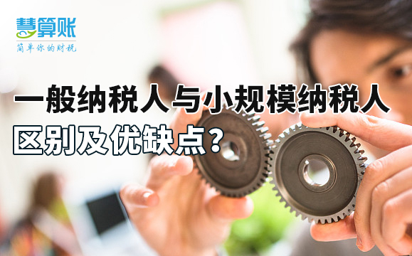 一般纳税人与小规模纳税人区别及优缺点？