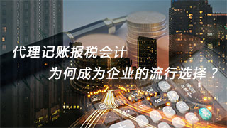 代理记账报税会计，为何成为企业的流行选择？